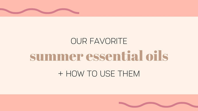 Our Favorite Essential Oils for Summer (and How to Use Them)